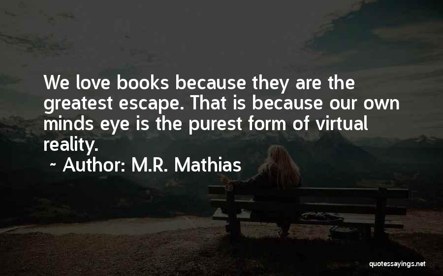 M.R. Mathias Quotes: We Love Books Because They Are The Greatest Escape. That Is Because Our Own Minds Eye Is The Purest Form