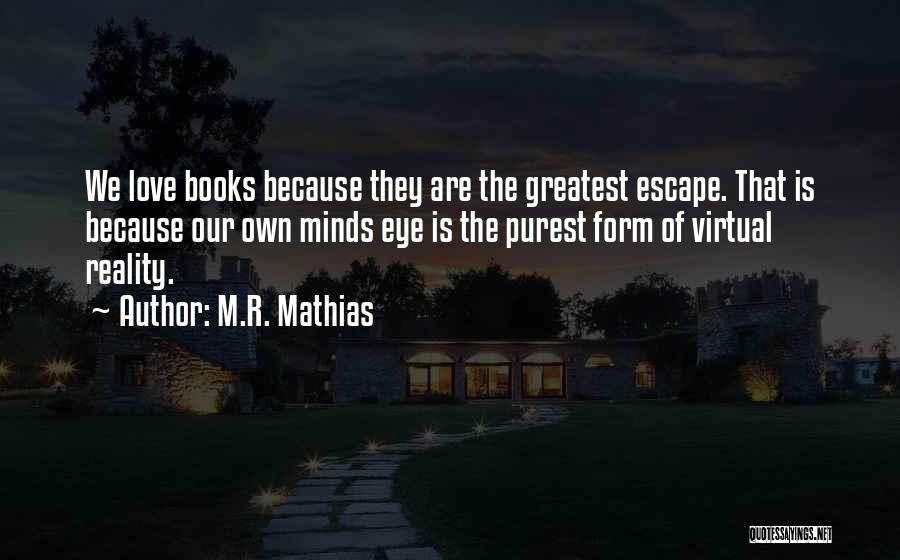 M.R. Mathias Quotes: We Love Books Because They Are The Greatest Escape. That Is Because Our Own Minds Eye Is The Purest Form