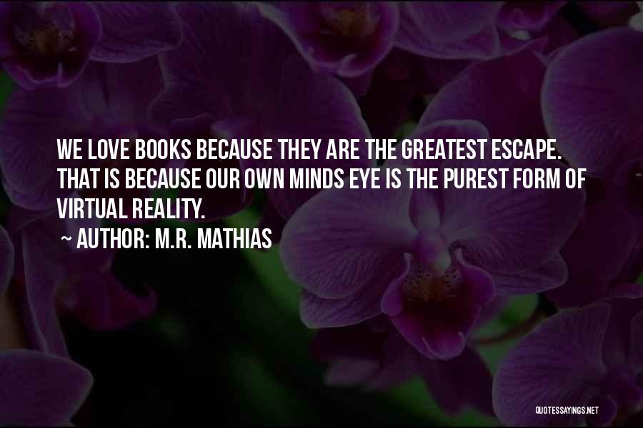 M.R. Mathias Quotes: We Love Books Because They Are The Greatest Escape. That Is Because Our Own Minds Eye Is The Purest Form