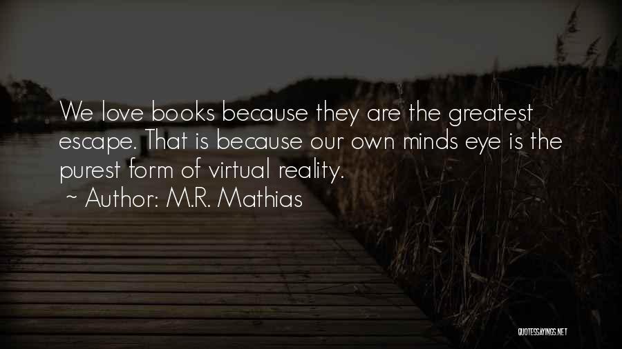 M.R. Mathias Quotes: We Love Books Because They Are The Greatest Escape. That Is Because Our Own Minds Eye Is The Purest Form