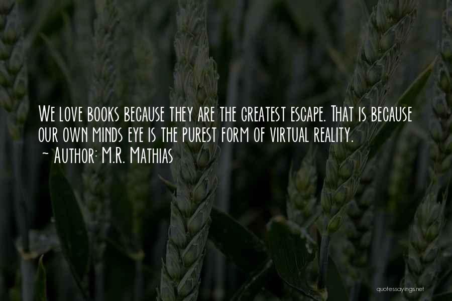 M.R. Mathias Quotes: We Love Books Because They Are The Greatest Escape. That Is Because Our Own Minds Eye Is The Purest Form