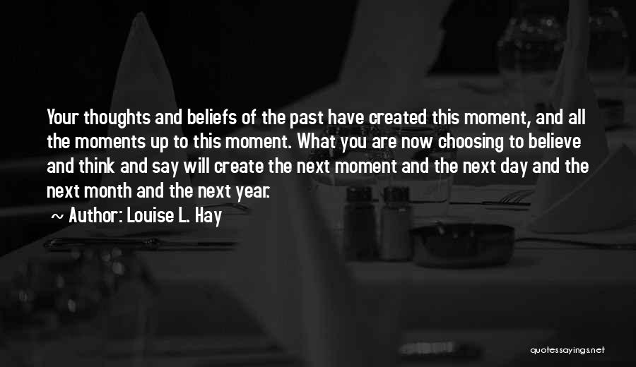 Louise L. Hay Quotes: Your Thoughts And Beliefs Of The Past Have Created This Moment, And All The Moments Up To This Moment. What