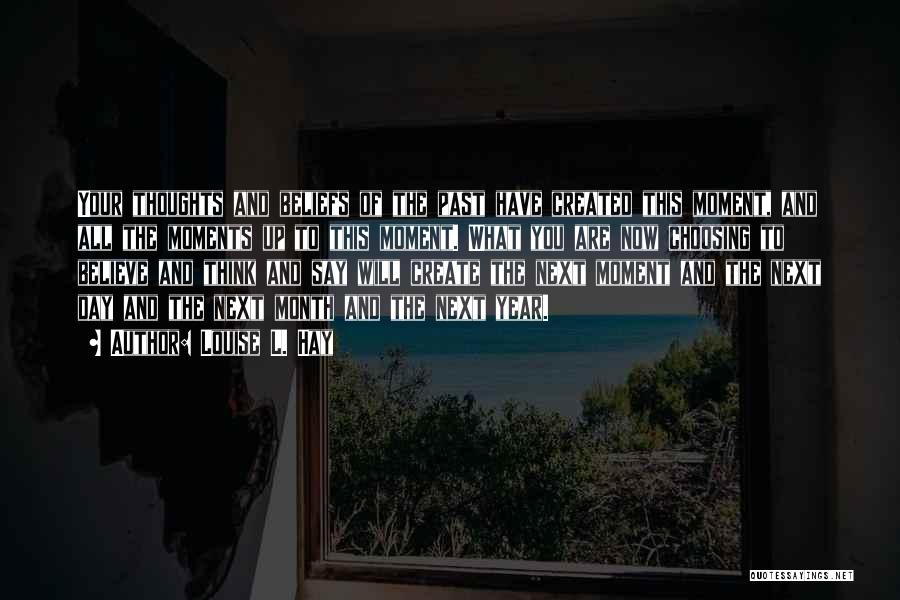 Louise L. Hay Quotes: Your Thoughts And Beliefs Of The Past Have Created This Moment, And All The Moments Up To This Moment. What