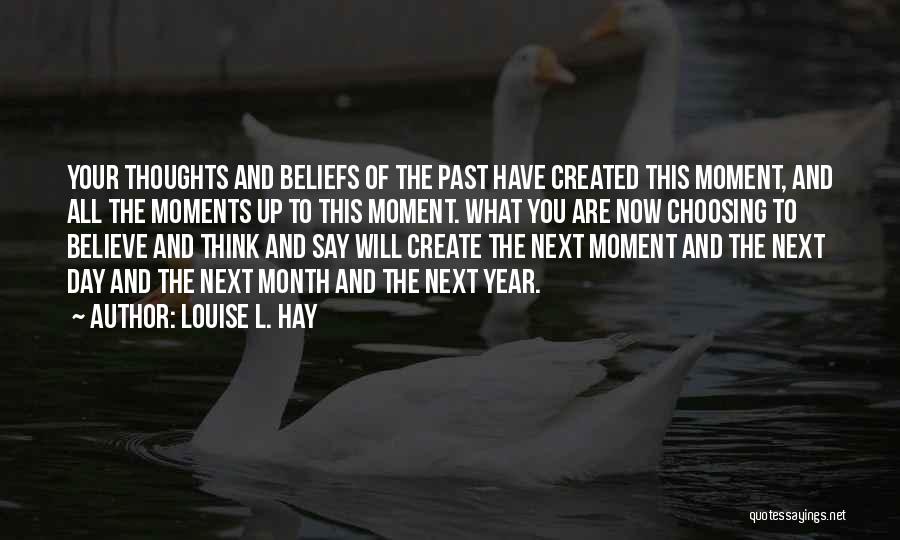 Louise L. Hay Quotes: Your Thoughts And Beliefs Of The Past Have Created This Moment, And All The Moments Up To This Moment. What