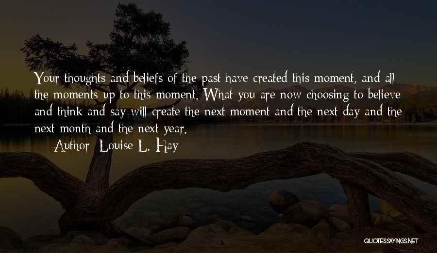 Louise L. Hay Quotes: Your Thoughts And Beliefs Of The Past Have Created This Moment, And All The Moments Up To This Moment. What