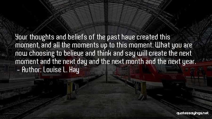 Louise L. Hay Quotes: Your Thoughts And Beliefs Of The Past Have Created This Moment, And All The Moments Up To This Moment. What