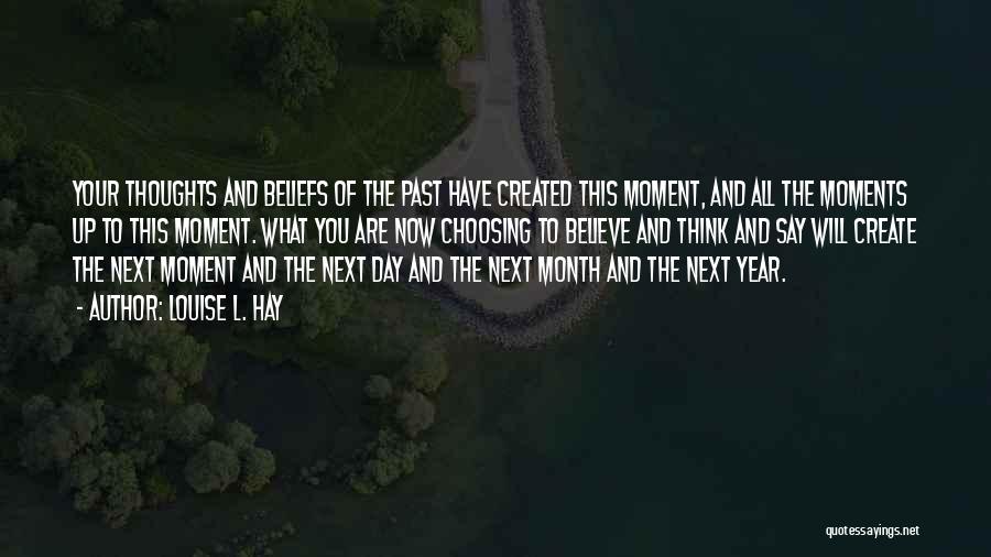 Louise L. Hay Quotes: Your Thoughts And Beliefs Of The Past Have Created This Moment, And All The Moments Up To This Moment. What