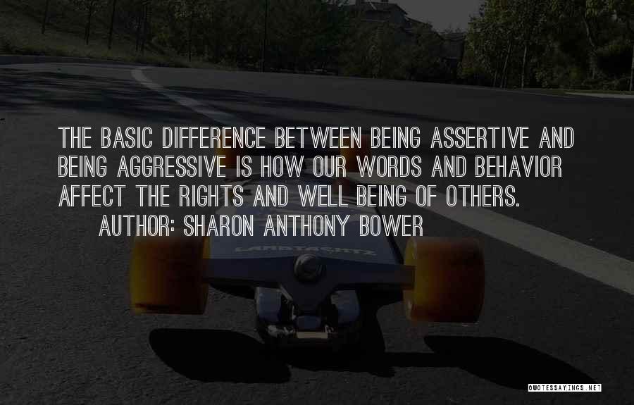 Sharon Anthony Bower Quotes: The Basic Difference Between Being Assertive And Being Aggressive Is How Our Words And Behavior Affect The Rights And Well