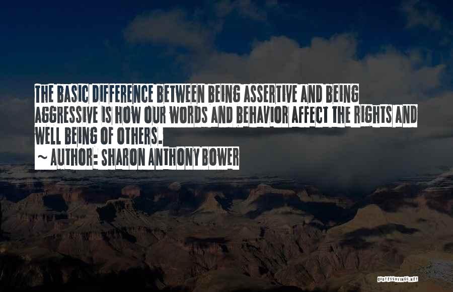 Sharon Anthony Bower Quotes: The Basic Difference Between Being Assertive And Being Aggressive Is How Our Words And Behavior Affect The Rights And Well