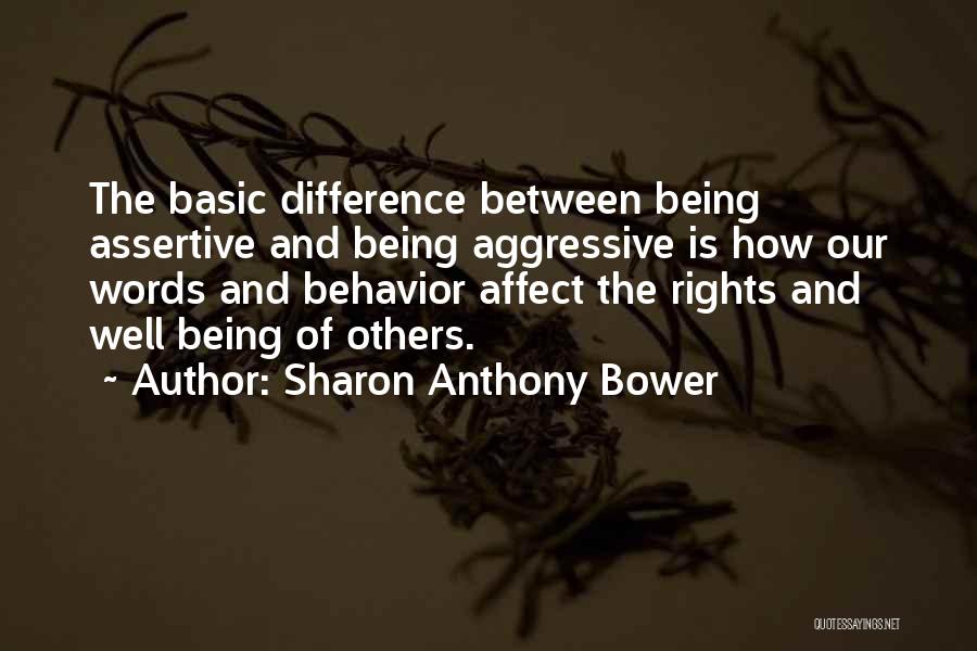 Sharon Anthony Bower Quotes: The Basic Difference Between Being Assertive And Being Aggressive Is How Our Words And Behavior Affect The Rights And Well