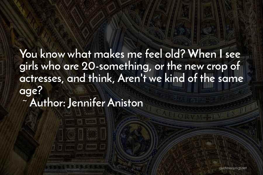 Jennifer Aniston Quotes: You Know What Makes Me Feel Old? When I See Girls Who Are 20-something, Or The New Crop Of Actresses,
