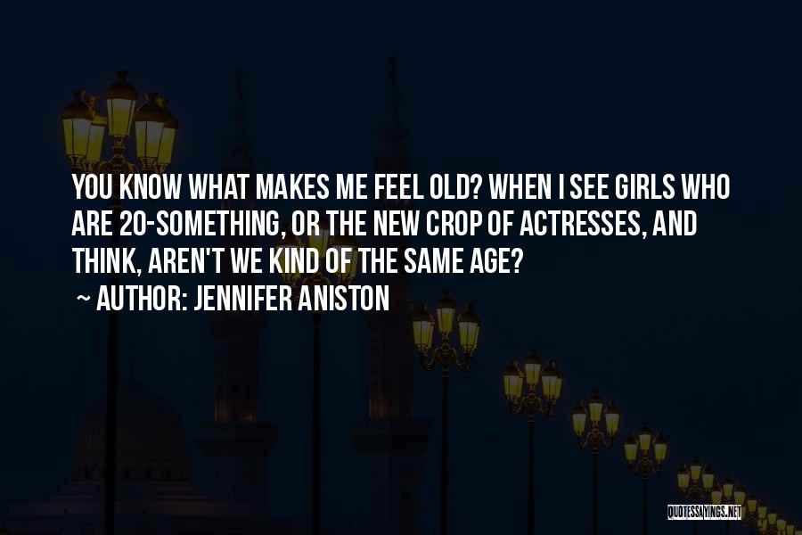 Jennifer Aniston Quotes: You Know What Makes Me Feel Old? When I See Girls Who Are 20-something, Or The New Crop Of Actresses,