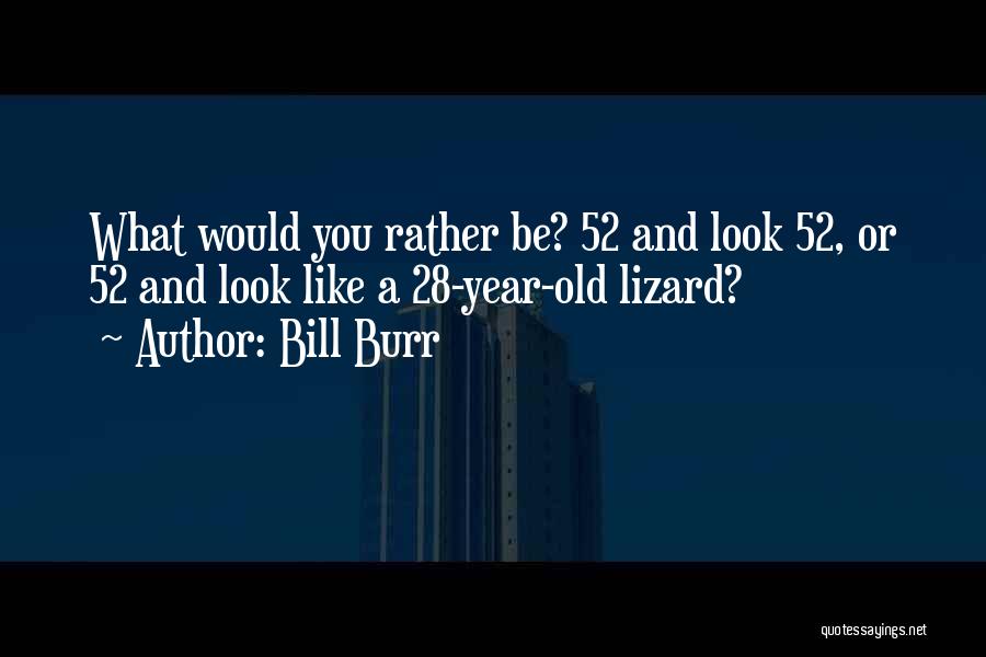 Bill Burr Quotes: What Would You Rather Be? 52 And Look 52, Or 52 And Look Like A 28-year-old Lizard?