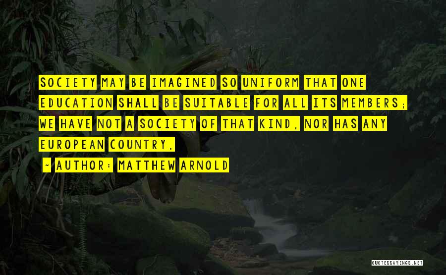 Matthew Arnold Quotes: Society May Be Imagined So Uniform That One Education Shall Be Suitable For All Its Members; We Have Not A