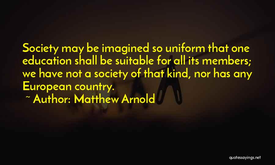 Matthew Arnold Quotes: Society May Be Imagined So Uniform That One Education Shall Be Suitable For All Its Members; We Have Not A