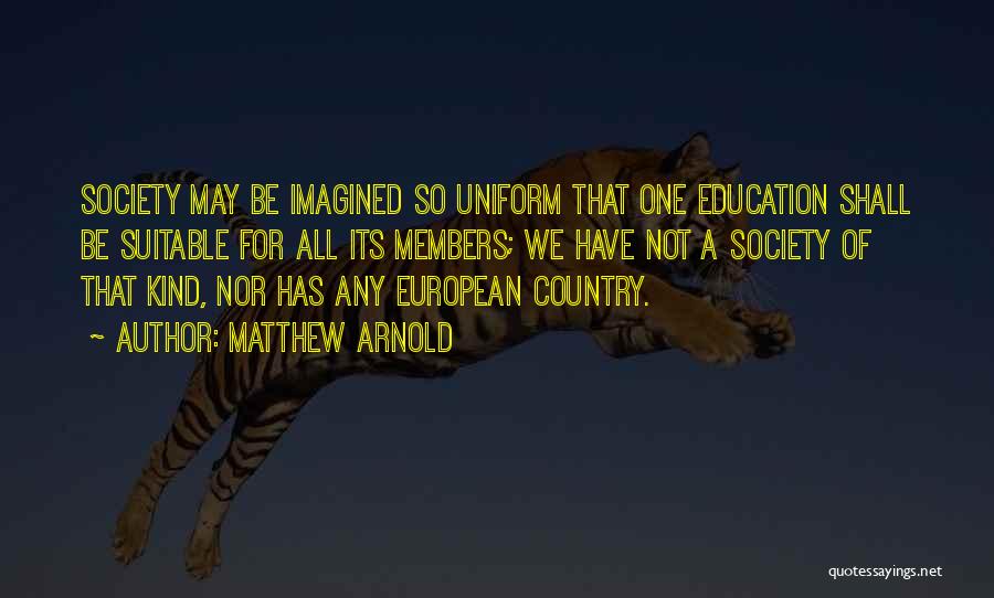 Matthew Arnold Quotes: Society May Be Imagined So Uniform That One Education Shall Be Suitable For All Its Members; We Have Not A