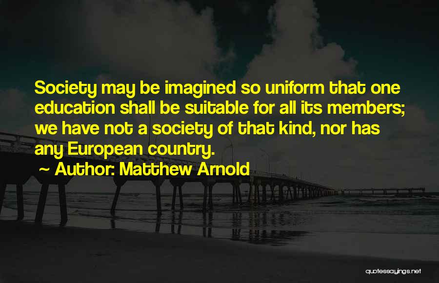 Matthew Arnold Quotes: Society May Be Imagined So Uniform That One Education Shall Be Suitable For All Its Members; We Have Not A