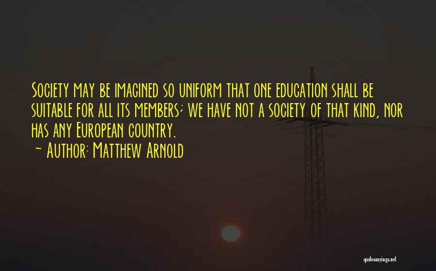 Matthew Arnold Quotes: Society May Be Imagined So Uniform That One Education Shall Be Suitable For All Its Members; We Have Not A