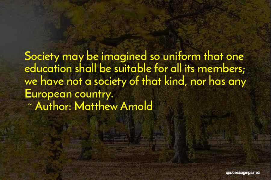 Matthew Arnold Quotes: Society May Be Imagined So Uniform That One Education Shall Be Suitable For All Its Members; We Have Not A