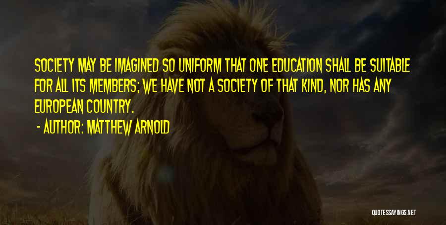 Matthew Arnold Quotes: Society May Be Imagined So Uniform That One Education Shall Be Suitable For All Its Members; We Have Not A