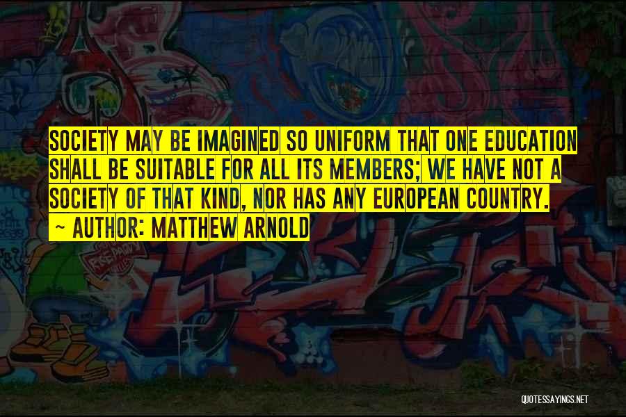 Matthew Arnold Quotes: Society May Be Imagined So Uniform That One Education Shall Be Suitable For All Its Members; We Have Not A