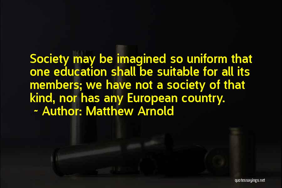 Matthew Arnold Quotes: Society May Be Imagined So Uniform That One Education Shall Be Suitable For All Its Members; We Have Not A