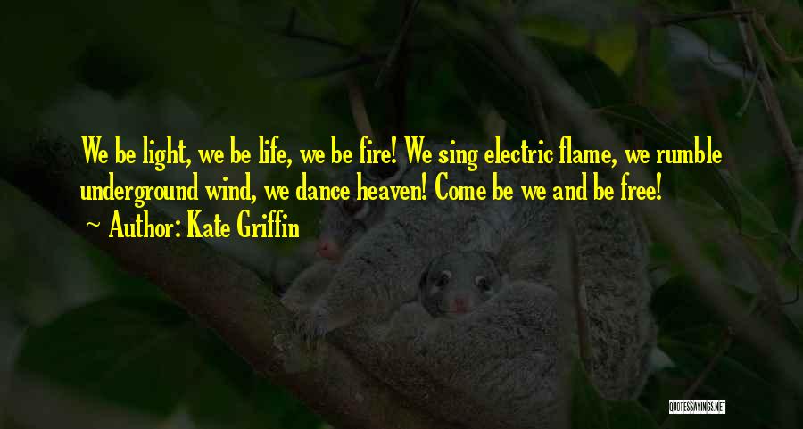 Kate Griffin Quotes: We Be Light, We Be Life, We Be Fire! We Sing Electric Flame, We Rumble Underground Wind, We Dance Heaven!