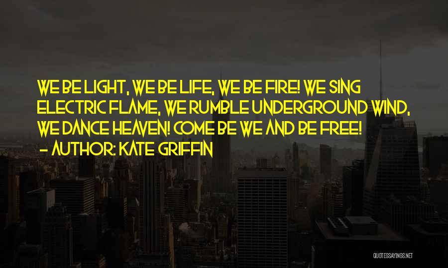 Kate Griffin Quotes: We Be Light, We Be Life, We Be Fire! We Sing Electric Flame, We Rumble Underground Wind, We Dance Heaven!