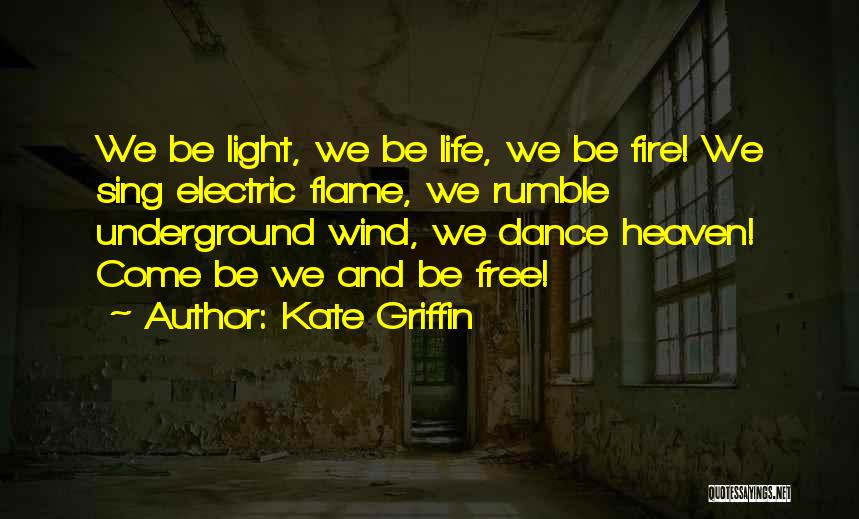 Kate Griffin Quotes: We Be Light, We Be Life, We Be Fire! We Sing Electric Flame, We Rumble Underground Wind, We Dance Heaven!