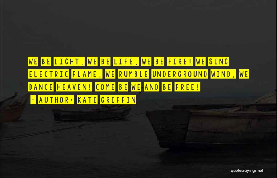 Kate Griffin Quotes: We Be Light, We Be Life, We Be Fire! We Sing Electric Flame, We Rumble Underground Wind, We Dance Heaven!