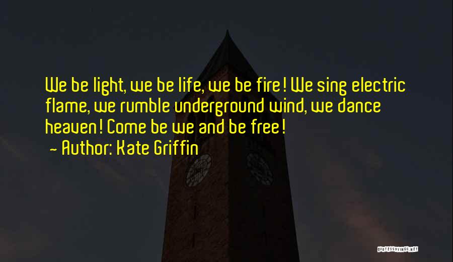 Kate Griffin Quotes: We Be Light, We Be Life, We Be Fire! We Sing Electric Flame, We Rumble Underground Wind, We Dance Heaven!