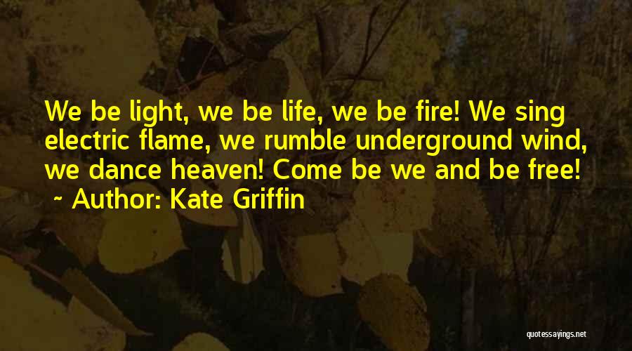 Kate Griffin Quotes: We Be Light, We Be Life, We Be Fire! We Sing Electric Flame, We Rumble Underground Wind, We Dance Heaven!