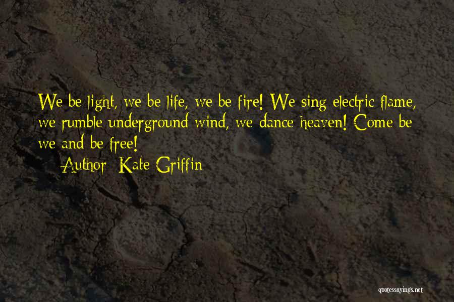 Kate Griffin Quotes: We Be Light, We Be Life, We Be Fire! We Sing Electric Flame, We Rumble Underground Wind, We Dance Heaven!