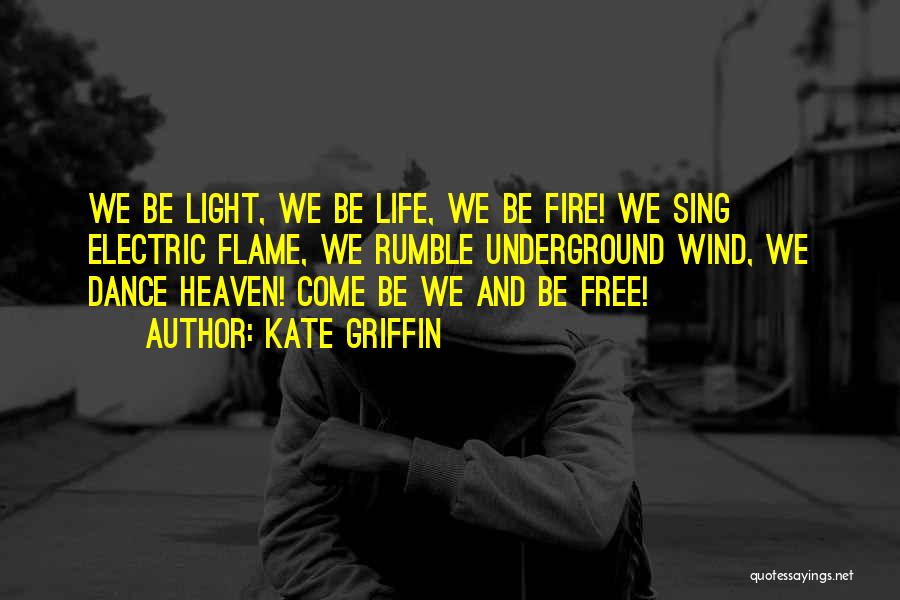 Kate Griffin Quotes: We Be Light, We Be Life, We Be Fire! We Sing Electric Flame, We Rumble Underground Wind, We Dance Heaven!