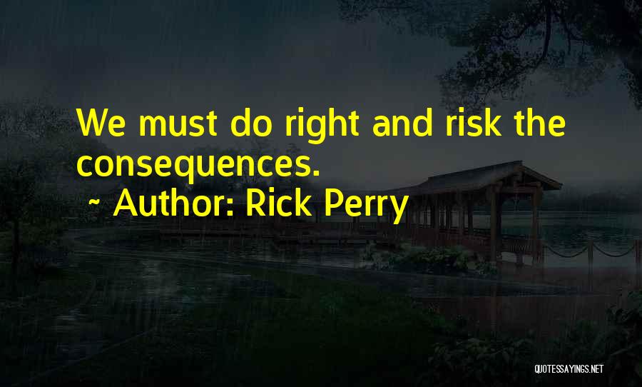 Rick Perry Quotes: We Must Do Right And Risk The Consequences.