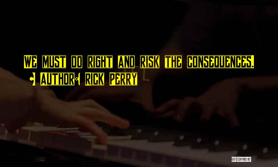 Rick Perry Quotes: We Must Do Right And Risk The Consequences.