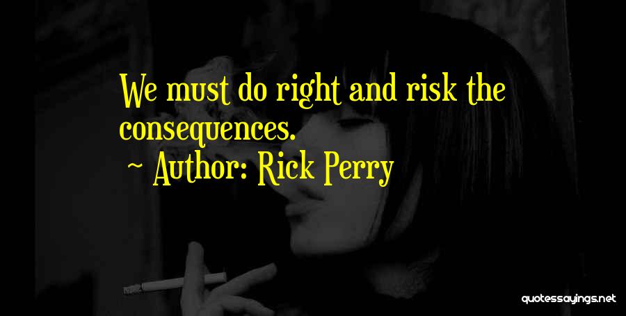 Rick Perry Quotes: We Must Do Right And Risk The Consequences.