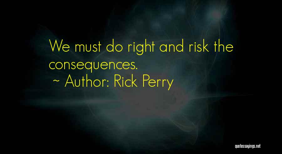 Rick Perry Quotes: We Must Do Right And Risk The Consequences.