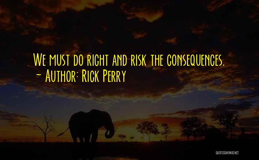 Rick Perry Quotes: We Must Do Right And Risk The Consequences.