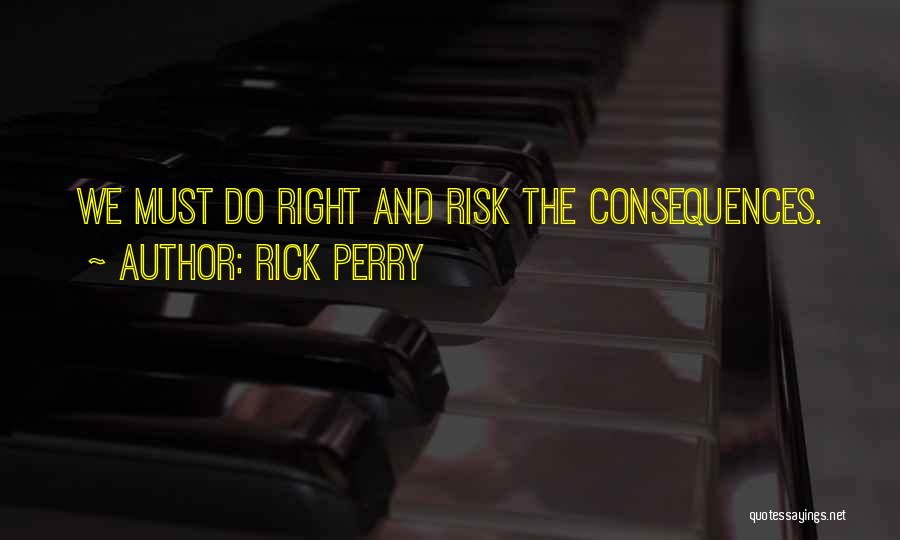 Rick Perry Quotes: We Must Do Right And Risk The Consequences.
