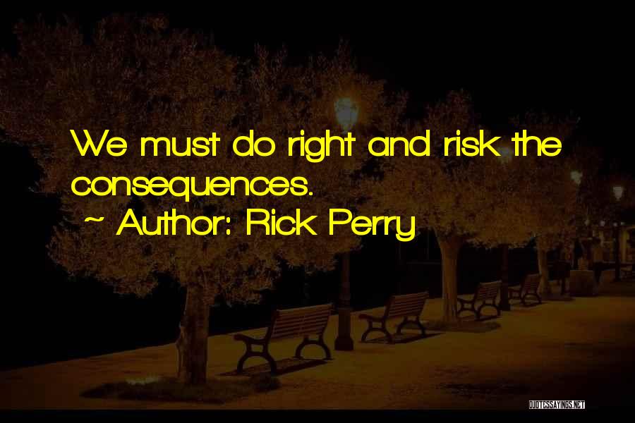 Rick Perry Quotes: We Must Do Right And Risk The Consequences.