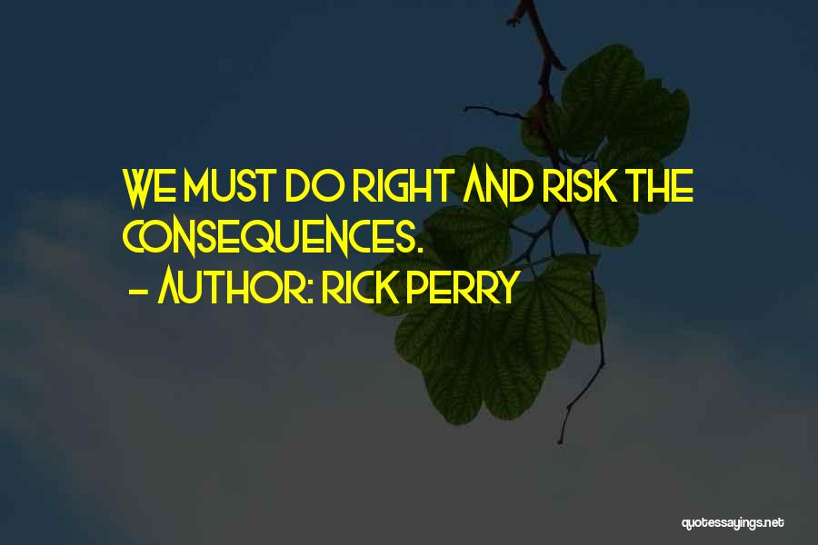 Rick Perry Quotes: We Must Do Right And Risk The Consequences.