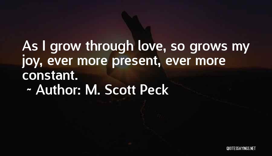 M. Scott Peck Quotes: As I Grow Through Love, So Grows My Joy, Ever More Present, Ever More Constant.
