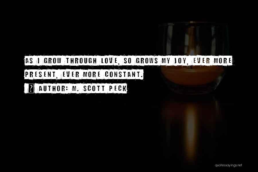 M. Scott Peck Quotes: As I Grow Through Love, So Grows My Joy, Ever More Present, Ever More Constant.