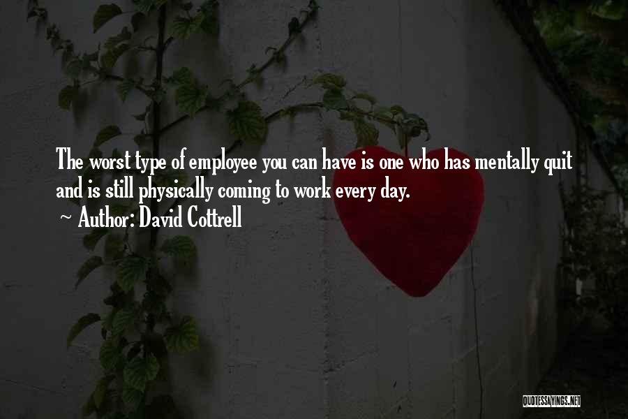 David Cottrell Quotes: The Worst Type Of Employee You Can Have Is One Who Has Mentally Quit And Is Still Physically Coming To