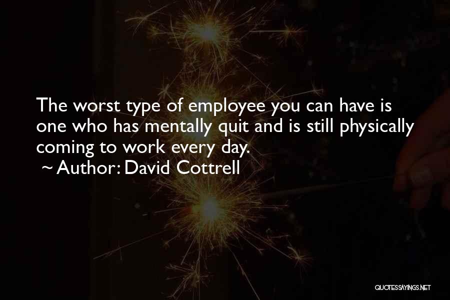 David Cottrell Quotes: The Worst Type Of Employee You Can Have Is One Who Has Mentally Quit And Is Still Physically Coming To