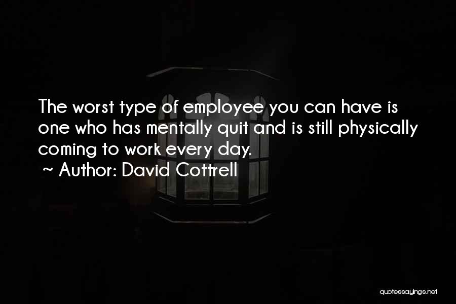 David Cottrell Quotes: The Worst Type Of Employee You Can Have Is One Who Has Mentally Quit And Is Still Physically Coming To