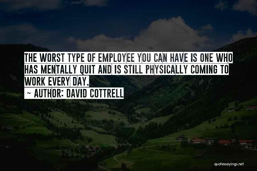 David Cottrell Quotes: The Worst Type Of Employee You Can Have Is One Who Has Mentally Quit And Is Still Physically Coming To