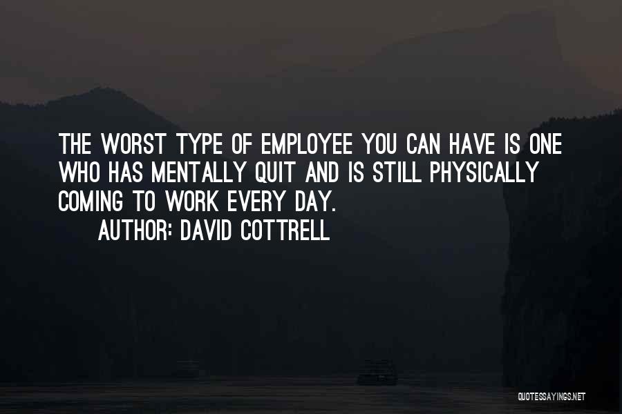 David Cottrell Quotes: The Worst Type Of Employee You Can Have Is One Who Has Mentally Quit And Is Still Physically Coming To