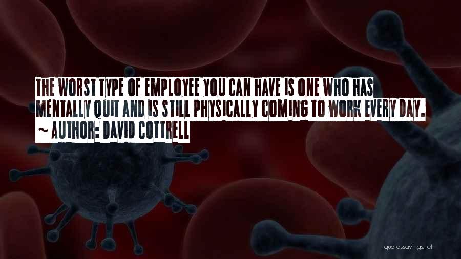 David Cottrell Quotes: The Worst Type Of Employee You Can Have Is One Who Has Mentally Quit And Is Still Physically Coming To